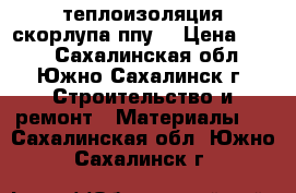 теплоизоляция скорлупа ппу  › Цена ­ 255 - Сахалинская обл., Южно-Сахалинск г. Строительство и ремонт » Материалы   . Сахалинская обл.,Южно-Сахалинск г.